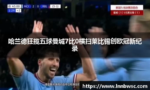 哈兰德狂揽五球曼城7比0横扫莱比锡创欧冠新纪录