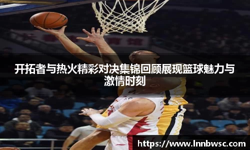 开拓者与热火精彩对决集锦回顾展现篮球魅力与激情时刻